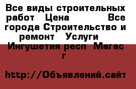 Все виды строительных работ › Цена ­ 1 000 - Все города Строительство и ремонт » Услуги   . Ингушетия респ.,Магас г.